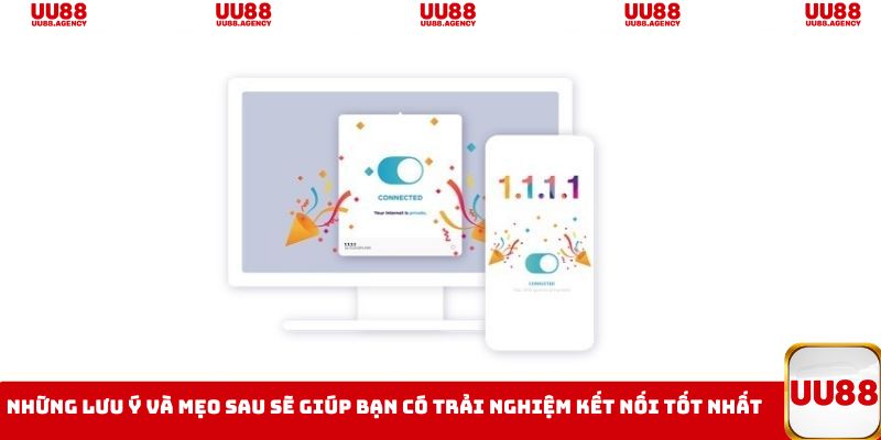 Những lưu ý và mẹo sau sẽ giúp bạn có trải nghiệm kết nối tốt nhất